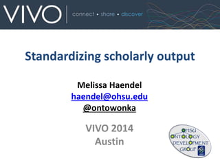 Standardizing scholarly output
Melissa Haendel
haendel@ohsu.edu
@ontowonka
VIVO 2014
Austin
 