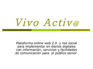 Vivo Activ @ Plataforma online web 2.0  y red social para implementar en diarios digitales con información, servicios y facilidades de comunicación para  el público senior  
