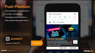 Push Premium
Para aumentar o engajamento
nos sites, enviaremos
mensagens premium para a
base selecionada pela marca.
QUANDO?
Impacto no dia 24/11
BLACK 2 0 1 7
CONVERSÃO
 