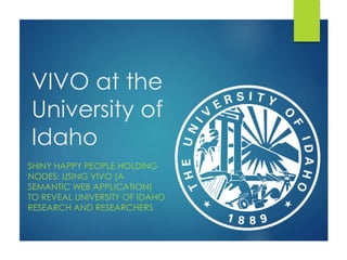 VIVO at the
University of
Idaho
SHINY HAPPY PEOPLE HOLDING
NODES: USING VIVO (A
SEMANTIC WEB APPLICATION)
TO REVEAL UNIVERSITY OF IDAHO
RESEARCH AND RESEARCHERS

 