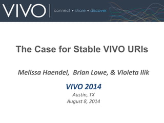 Melissa Haendel, Brian Lowe, & Violeta Ilik
VIVO 2014
Austin, TX
August 8, 2014
The Case for Stable VIVO URIs
 
