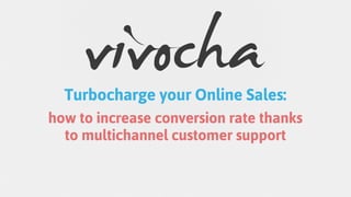 Turbocharge your Online Sales:
how to increase conversion rate thanks
  to multichannel customer support
 