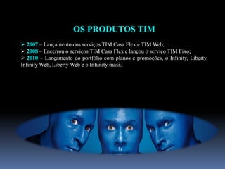 OS PRODUTOS TIM
 2007 – Lançamento dos serviços TIM Casa Flex e TIM Web;
 2008 – Encerrou o serviços TIM Casa Flex e lançou o serviço TIM Fixo;
 2010 – Lançamento do portfólio com planos e promoções, o Infinity, Liberty,
Infinity Web, Liberty Web e o Infunity masi.;
 