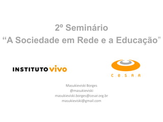 2º Seminário “A Sociedade em Rede e a Educação” Masukieviski Borges @masukieviski masukieviski.borges@cesar.org.br masukieviski@gmail.com 