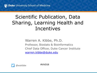 Scientific Publication, Data
Sharing, Learning Health and
Incentives
Warren A. Kibbe, Ph.D.
Professor, Biostats & Bioinformatics
Chief Data Officer, Duke Cancer Institute
warren.kibbe@duke.edu
@wakibbe #VIVO18
 