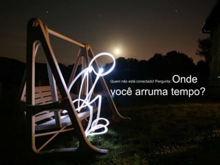 Onde
Quem não está conectado! Pergunta:


você arruma tempo?
 