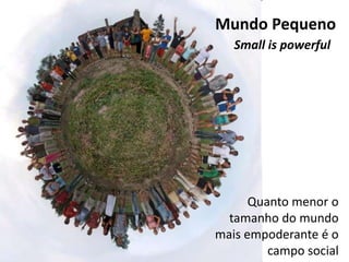 Mundo Pequeno
   Small is powerful




      Quanto menor o
  tamanho do mundo
mais empoderante é o
         campo social
 