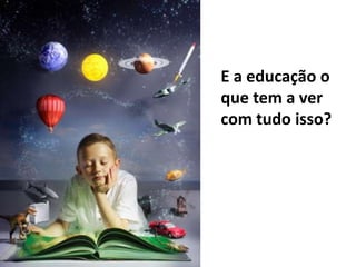 E a educação o
que tem a ver
com tudo isso?
 