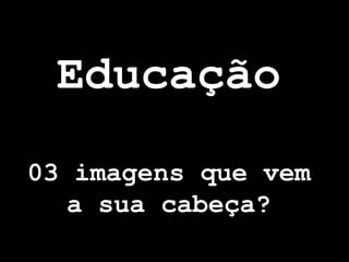 Educação
03 imagens que vem
   a sua cabeça?
 