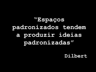 “Espaços
padronizados tendem
 a produzir ideias
   padronizadas”

             Dilbert
 