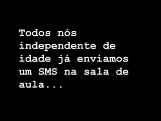 Todos nós
independente de
idade já enviamos
um SMS na sala de
aula...
 