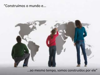 “Construímos o mundo e...




             ...ao mesmo tempo, somos construídos por ele”
 
