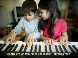 “Mantra em Singapura: ensine menos, aprenda mais”
 