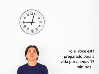 Hoje você está
  preparado para a
vida por apenas 15
         minutos...
 