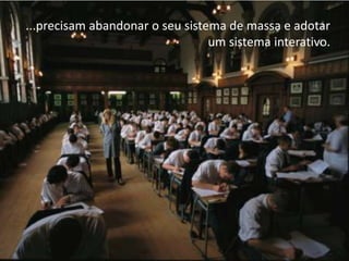 ...precisam abandonar o seu sistema de massa e adotar
                                 um sistema interativo.
 