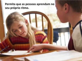 Permita que as pessoas aprendam no
seu próprio ritmo.
 