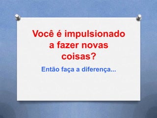 Você é impulsionado
a fazer novas
coisas?
Então faça a diferença...

 