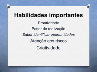 Habilidades importantes
Proatividade
Poder de realização
Saber identificar oportunidades

Atenção aos riscos

Criatividade

 