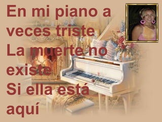 En mi piano a
veces triste
La muerte no
existe
Si ella está
aquí
 