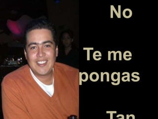 No
Te me
pongas
 