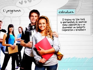 O programa: estrutura O trainee na Vivo terá a oportunidade de vivenciar novas experiências e se desenvolver em ambiente corporativo e acadêmico 