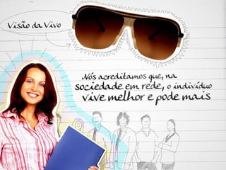Visão da Vivo: Nós acreditamos que, na sociedade em rede, o indivíduo vive melhor e pode mais. 
