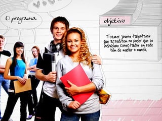 O programa: Objetivo Trazer jovens talentosos que acreditem no poder que os indivíduos conectados em rede têm de mudar o mundo. 