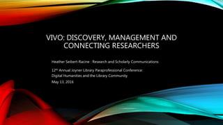 VIVO: DISCOVERY, MANAGEMENT AND
CONNECTING RESEARCHERS
Heather Seibert-Racine : Research and Scholarly Communications
12th Annual Joyner Library Paraprofessional Conference:
Digital Humanities and the Library Community
May 13, 2016
 