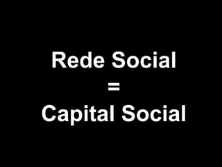 Rede Social
      =
Capital Social
 