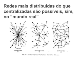 Redes mais distribuídas do que
centralizadas são possíveis, sim,
no “mundo real”
 