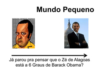 Mundo Pequeno




Já parou pra pensar que o Zé de Alagoas
   está a 6 Graus de Barack Obama?
 