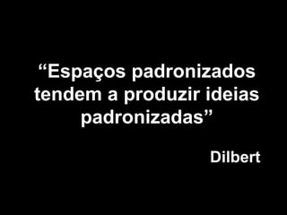 “Espaços padronizados
tendem a produzir ideias
     padronizadas”

                  Dilbert
 