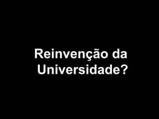 Reinvenção da
Universidade?
 