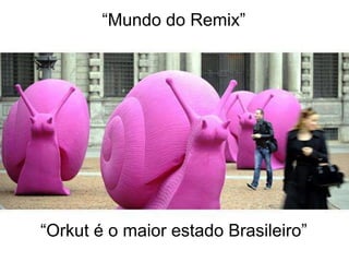 “Mundo do Remix”




“Orkut é o maior estado Brasileiro”
 