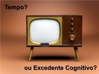 Tempo?




     ou Excedente Cognitivo?
 