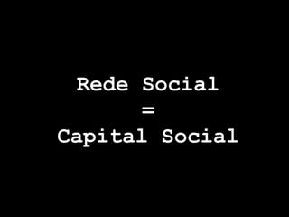Rede Social
       =
Capital Social
 