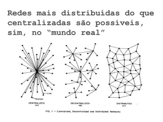 Redes mais distribuídas do que
centralizadas são possíveis,
sim, no “mundo real”
 