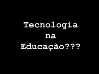 Tecnologia
     na
Educação???
 