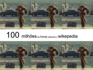 100 milhões   de horas editando o   wikepedia
 