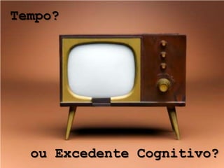 Tempo?




  ou Excedente Cognitivo?
 