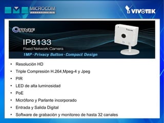    Resolución HD
   Triple Compresión H.264,Mpeg-4 y Jpeg
   PIR
   LED de alta luminosidad
   PoE
   Micrófono y Parlante incorporado
   Entrada y Salida Digital
   Software de grabación y monitoreo de hasta 32 canales
 