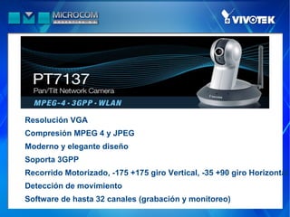 Resolución VGA
Compresión MPEG 4 y JPEG
Moderno y elegante diseño
Soporta 3GPP
Recorrido Motorizado, -175 +175 giro Vertical, -35 +90 giro Horizontal
Detección de movimiento
Software de hasta 32 canales (grabación y monitoreo)
 