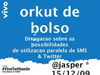 orkut de
   bolso
      ,
       s s
    Divagacao sobre as
      ,
        possibilidades
de utilizacao paralela de SMS
           & Twitter
               @jasper *
 