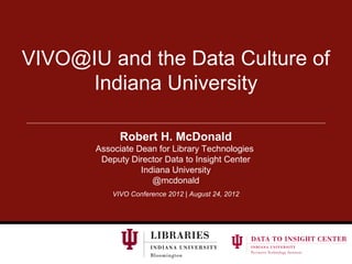 VIVO@IU and the Data Culture of
     Indiana University

             Robert H. McDonald
       Associate Dean for Library Technologies
        Deputy Director Data to Insight Center
                  Indiana University
                     @mcdonald
           VIVO Conference 2012 | August 24, 2012
 