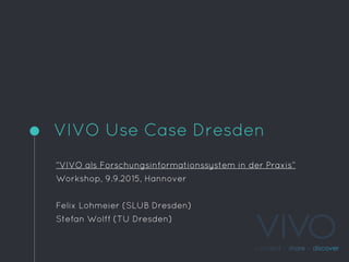 VIVO Use Case Dresden
“VIVO als Forschungsinformationssystem in der Praxis”
Workshop, 9.9.2015, Hannover
Felix Lohmeier (SLUB Dresden)
Stefan Wolff (TU Dresden)
 