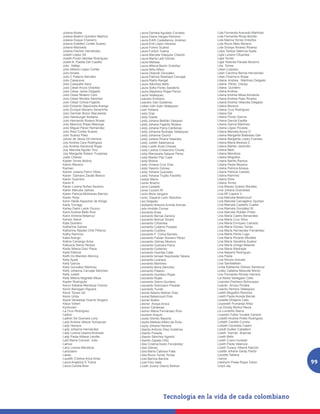 Juliana Alzate                     Laura Daniela Agudelo Corrales     Lida Fernanda Acevedo Martínez
Juliana Beatríz Quintero Martíne   Laura Diana Vargas Ramírez         Lida Fernanda Rivas Bonilla
Juliana Duque Chavarro             Laura Edith Castellanos Jiménez    Lida Marina Torres Ordoñez
Juliana Estefani Cortés Suárez     Laura Enit López Heredia           Lida Rocio Melo Moreno
Juliana Machado                    Laura Forero Suárez                Lida Soraya Álvarez Álvarez
Juliana Pachón Hernández           Laura Fortich Tulena               Lidys Yaritza Valencia Ayala
Julieth López Gil                  Laura Marcela Vásquez Chacón       Ligia Lozano Cifuentes
Julieth Poulin Montes Rodríguez    Laura María Leal Gómez             Ligia Torres
Juliett N. Padilla Del Castillo    Laura Melissa                      Ligia Yolanda Parada Becerra
Julio Vallejo                      Laura Milena Barón Ordoñez         Lilia Torres
Julio Alberto López Cortés         Laura Niño Alfaro                  Liliam Lizarazu
Julio Arrieta                      Laura Obando González              Lilian Carolina Bernal Hernández
Julio C Palacio Narváez            Laura Patricia Restrepo Carvajal   Lilian Chamorro Rojas
Julio Casanova                     Laura Riaño Rangel                 Liliana Andrea Martínez Delgado
Julio Casquete Sanz                Laura Sánchez Bello                Liliana Pérez Clavijo
Julio César Arcos Ordoñez          Laura Sofia Florez Sanabria        Liliana Quintero
Julio César Jaime Delgado          Laura Stephany Rojas Perico        Liliana Andrea
Julio César Molano Caro            Laura Velásquez                    Liliana Andrea Mesa Arboleda
Julio César Montes Sánchez         Leandro Emiliano                   Liliana Andrea Paez Álvarez
Julio César Ochoa Fajardo          Leandro Iván Gutiérrez             Liliana Andrea Velandia Delgado
Julio Eduardo Sepulveda Arango     Leiber Iván Soto Velásquez         Liliana Becerra
Julio Enrique Navarro Severiche    Leidi Yohana                       Liliana Cruz Rodríguez
Julio Germán Bravo Marulanda       Leidy Díaz                         Liliana Del
Julio Hamburger Arellana           Leidy Gisela                       Liliana Florez García
Julio Hernando Rosero Rosas        Leidy Johana Beltrán Vásquez       Liliana García Espitia
Julio Mauricio Rojas Mayorga       Leidy Johana Fajardo Molano        Liliana García Martínez
Julio Miguel Pérez Hernandez       Leidy Johana Parra Cárdenas        Liliana López Poveda
Julio Raúl Cortés Suárez           Leidy Johanna Buitrago Velásquez   Liliana Marcela Ayure O
Julio Suárez Paez                  Leidy Johanna Osorio               Liliana Margarita Ballestas Gali
Juliver de Jesús Gil Herrera       Leidy Juliana Rivera Velandia      Liliana Margarita López Fuentes
July Andrea Caro Rodríguez         Leidy Julieth Salamanca            Liliana María Bedoya Z.
July Andrea Sandoval Rojas         Leidy Lizeth Ávila Chaves          Liliana Marlen Jaramillo
July Marcela Aguilar Toro          Leidy Lorena Cristancho Chuña      Liliana Melo
July Margarita Solano Tunjacipa    Leidy Marcecela Salazar Pérez      Liliana Mendoza
Justo Chávez                       Leidy Marien Paz Castr             Liliana Mogollon
Kadier Torres Molina               Leidy Molina                       Liliana Nariño Ramos
Kalvin Manson                      Leidy Viviana Cruz Díaz            Liliana Paola Moyano
Kamian                             Leidy Yasmín Gómez                 Liliana Patricia Amaya
Karem Juliana Fierro Vitola        Leidy Yohana Quevedo               Liliana Patricia Camelo
Karen Damaris Zarate Blanco        Leidy Yohana Trujillo Fandiño      Liliana Ramírez
Karen Guerrero                     Leidys María                       Liliana Silva
Karen K                            Leiner Bracho                      Liliana Torres
Karen Lorena Nuñez Ascanio         Leiva Castaño                      Lina Bianey Suárez Morales
Karen Marcela Jaimes               Lenar Lozano M                     Lina Johana Granobles
Karen Patricia Molinares Barrios   Lenin Mora Vergara                 Lina Mª Lopera V.
Karen Tenjo                        Lenis Dayarid León Sánchez         Lina Marcela Betancourt
Karin Heide Aspacher de Klinge     Leo Delgado                        Lina Marcela Carvajalino Quintan
Karla Turriago                     Leobardo Antonio Archila Arenas    Lina Marcela Castaño Cuellar
Karley Dalini Lamk Orozco          León Andrés Correa                 Lina Marcela González M
Karol Andrea Bello Ruiz            Leonardo Arias                     Lina Marcela Roldán Prieto
Karol Ximena Betancur              Leonardo Bernal Zamora             Lina María Castro Benavides
Karwin Steve                       Leonardo Bolívar Sicard            Lina María Cruz Silva
Kata Quintero                      Leonardo Cifuentes                 Lina María Enríquez Caicedo
Katherine Gamez                    Leonardo Cotamo Posada             Lina María Gómez Torres
Katherine Nayibe Ortiz Piñeros     Leonardo Cubillos                  Lina María Hernandez Fernández
Kathy Ramírez                      Leonardo F. Corba Barreto          Lina María Pardo Lugo
Katia Arango                       Leonardo Fabián Romero Pérez       Lina María Ricardo Morales
Katina Camargo Ariza               Leonardo Gómez Moreno              Lina María Sanabria Suárez
Katiusca Sierra Herazo             Leonardo Guevara Parra             Lina María Urrego Albanes
Keidy Milena Díaz Plaza            Leonardo Gutiérrez                 Lina María Wadnipar
Keila Patricia                     Leonardo Huertas Calle             Lina Mayerly Rodríguez
Keith Do Blandon Monroy            Leonardo Ismael Sepúlveda Tabare   Lina Paola
Kelly Ayala                        Leonardo Lizarazo                  Lina Rincón Arevalo
Kelly García                       Leonardo Martínez                  Lina Santisteban
Kelly González Martínez            Leonardo Mora Sánchez              Linda Katherine Gómez Sandovel
Kelly Johanna Carvajal Sánchez     Leonardo Palacio                   Linley Catalina Moscote Moron
Kelly Julieth                      Leonardo Quintero Rojas            Lino Fernando Roman Herrera
Kelly Milena Negrette Meza         Leonardo Rojas                     Lis Alexis Vanegasn Celis
Kepler Rodríguez                   Leonardo Sierra Quintero           Lisandra Pacheco Bohorquez
Keryn Katiana Mendoza Charris      Leonardo Solorzano Posada          Lisardo Arroyo Portela
Kevin Barragan Higuera             Leonardo Yunda                     Lisardo Herrera Velásquez
Kevin Torres Gd                    Leonel Albeiro Beltran Díaz        Liseth Mogollón Ramírez
Kevin Uriza                        Leonel Betancourt Polo             Liseth Paola Acosta Bernal
Keyla Vaneessa Guerra Vergara      Leonel Sotelo                      Lissette Dhajana Celis
Klaus Vollert                      Leonor Anaya Aroca                 Lisyaneth Pumarejo Añez
Kyntovam                           Leonor Cárdenas                    Liyi Dorely Muñoz Navia
La Cruz Rodríguez                  Leonor María Fernández Riva        Liz Londoño Sierra
Ladino                             Leusson Angulo                     Lizandro Fabio Yuvabe Carianil
Ladrón De Guevara Levy             Leyda Gómez Bayona                 Lizbeth Andrea Prieto Rodríguez
Lady Andrea Veloza Yomayusa        Leydis Melissa Alfaro de Ávila     Lizbeth Cantillo Condia
Lady Herrera                       Leydy Johana Herrera               Lizbeth Caviedes Castro
Lady Johanna Hernández             Libardo Antonio Díaz Gutiérrez     Lizedt Guillen Caballero
Lady Lorena Usama Andrade          Libardo Posada                     Lizeth Garrido Buelvas
Lady Paola Aldana Larotta          Libardo Sánchez Agredo             Lizeth Bello
Laid María Coronel Julio           Libardo Zapata Ortiz               Lizeth Cuero Hurtado
Lamus                              Libia Cristina Acero Fernández     Lizeth Paola Valencia
Lany Lorena Mendoza                Libia Gómez                        Lizeth Yurany Villamil Alarcón
Lanzziano                          Libia María Cabrera Falla          Lizette Johana Garay Pardo
Lasso                              Libia Rocio Torres Torres          Lizzette Tatiana
Laudith Cristina Ariza Arias       Licet Barrios Barrios              Llanos
Laura Angelica S Triana            Licet Polo Valle                   Lleehymi Poala Rojas Tobon         99
Laura Camila Bran                  Liceth Jurany Osorio Beltran       Lloyd Jay
 
