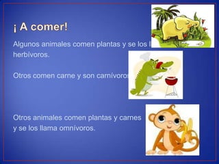 Algunos animales comen plantas y se los llama
herbívoros.
Otros comen carne y son carnívoros.
Otros animales comen plantas y carnes
y se los llama omnívoros.