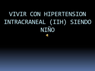 VIVIR CON HIPERTENSION
INTRACRANEAL (IIH) SIENDO
          NIÑO
 