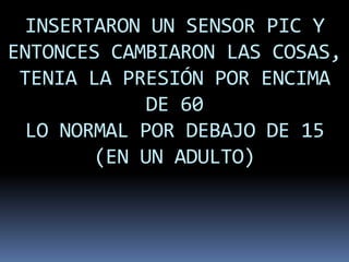 INSERTARON UN SENSOR PIC Y
ENTONCES CAMBIARON LAS COSAS,
 TENIA LA PRESIÓN POR ENCIMA
             DE 60
  LO NORMAL POR DEBAJO DE 15
        (EN UN ADULTO)
 