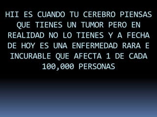 HII ES CUANDO TU CEREBRO PIENSAS
  QUE TIENES UN TUMOR PERO EN
REALIDAD NO LO TIENES Y A FECHA
DE HOY ES UNA ENFERMEDAD RARA E
 INCURABLE QUE AFECTA 1 DE CADA
        100,000 PERSONAS
 